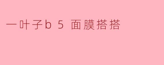 ### 一叶子B5面膜搭搭:让肌肤重焕光彩的神奇之选