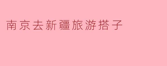 南京去新疆旅游搭子——共同追寻大美新疆的旅程