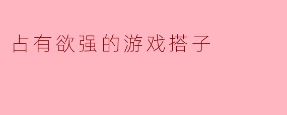 占有欲强的游戏搭子