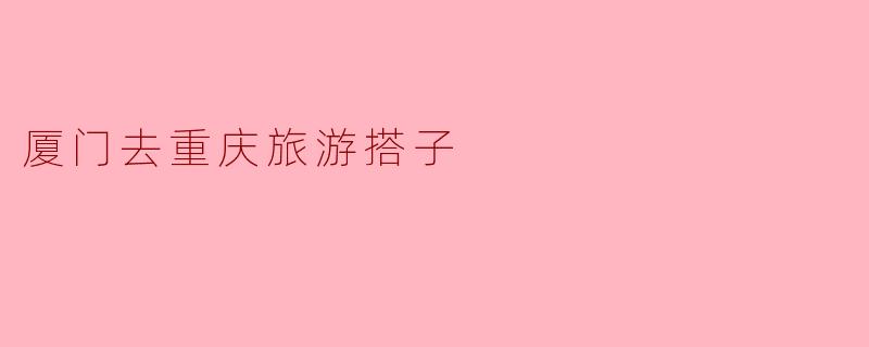 从厦门去重庆旅游,有什么好的搭子推荐吗?****