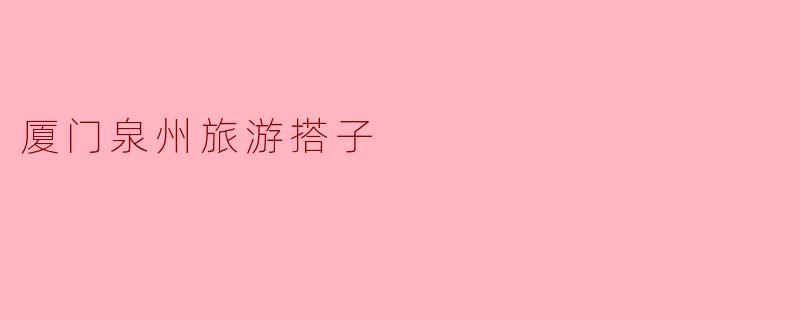### 探索厦门与泉州的风情:理想的旅游搭子