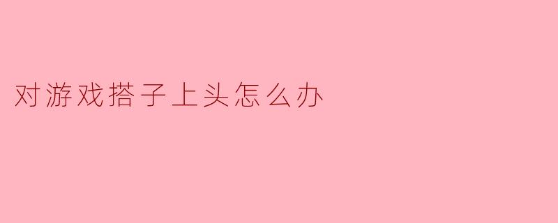 对游戏搭子上头怎么办