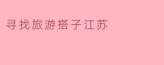 寻找旅游搭子江苏