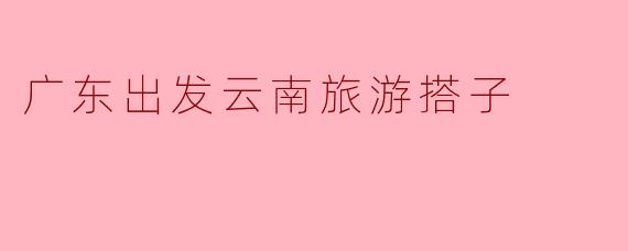 广东出发云南旅游搭子