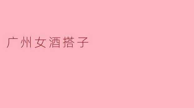 ### 广州女酒搭子的魅力与故事
