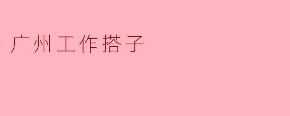 在广州找工作搭子有什么好处？