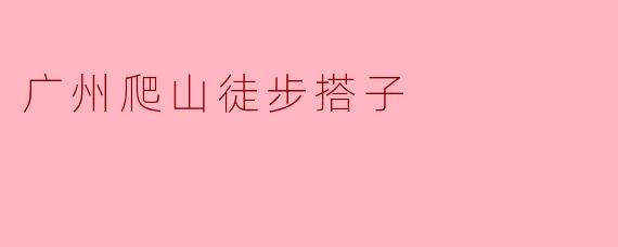 探索广州的自然之美:寻找爬山徒步搭子