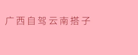 广西自驾云南搭子