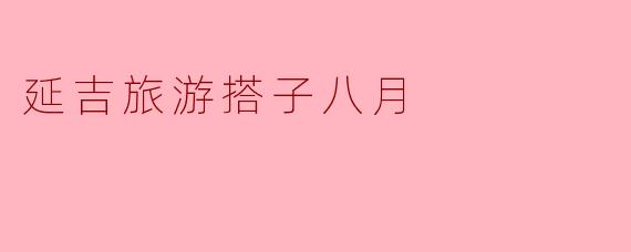 延吉旅游搭子八月