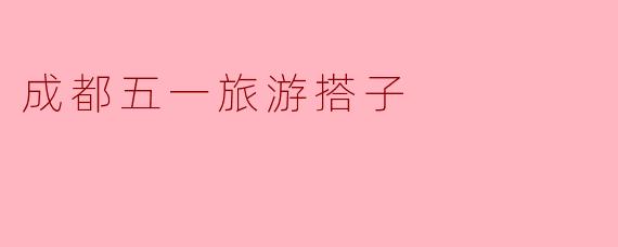 成都五一旅游搭子