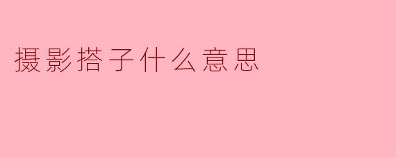 摄影搭子什么意思