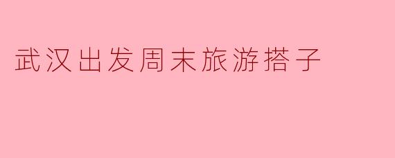 武汉出发周末旅游搭子