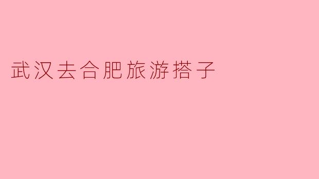 ### 武汉到合肥旅游搭子:探索皖省的魅力之旅
