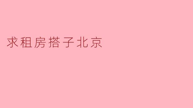 寻找合适的租房搭子,轻松解决北京生活烦恼