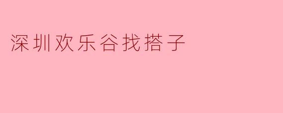 深圳欢乐谷找搭子