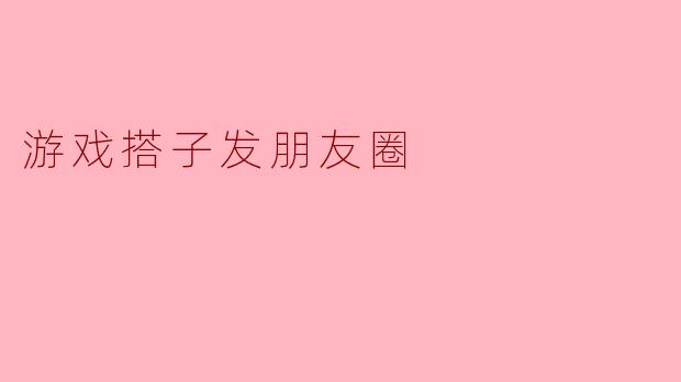 游戏搭子发朋友圈
