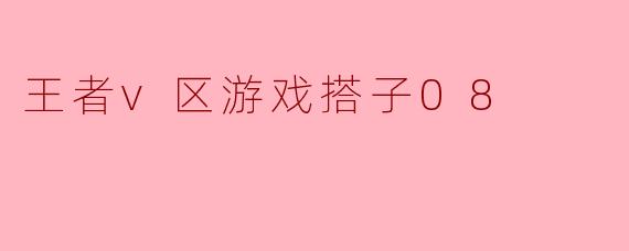 ### 王者V区游戏搭子08:携手共战,共创辉煌