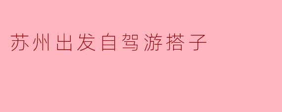 ### 苏州出发,自驾游搭子的理想选择