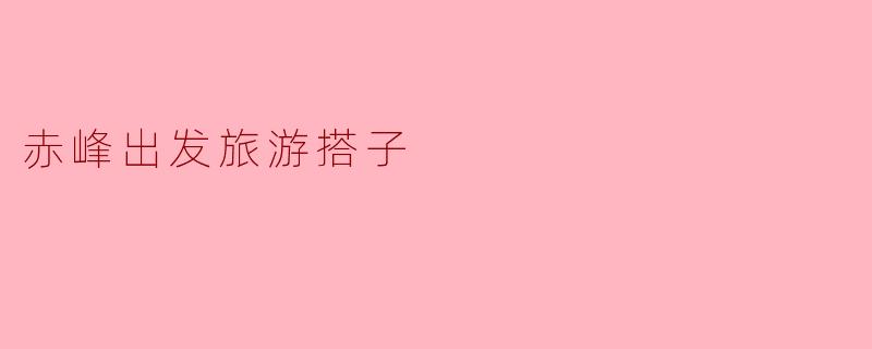 赤峰出发旅游搭子