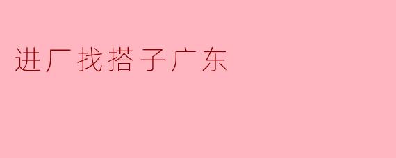 进厂找搭子广东