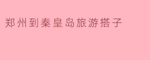 郑州到秦皇岛旅游搭子