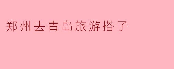 郑州去青岛旅游搭子