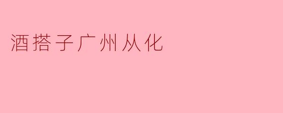 酒搭子广州从化