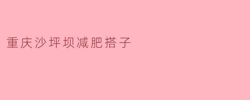 重庆沙坪坝减肥搭子的选择与好处
