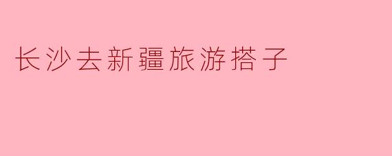 长沙去新疆旅游搭子
