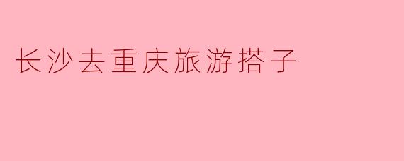 长沙去重庆旅游搭子