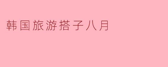 韩国旅游搭子八月