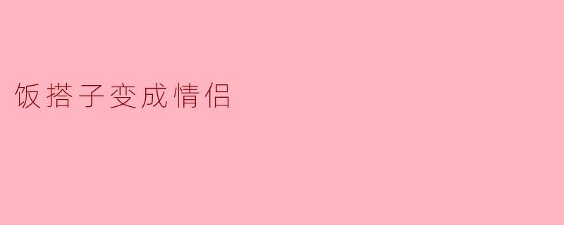 你觉得饭搭子变成情侣是怎么回事？