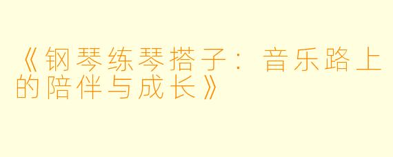 《钢琴练琴搭子：音乐路上的陪伴与成长》