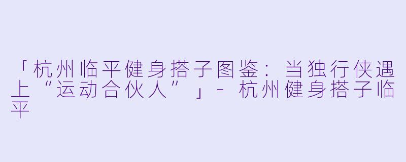 「杭州临平健身搭子图鉴:当独行侠遇上“运动合伙人”」