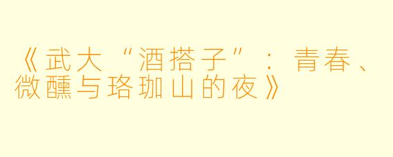 《武大“酒搭子”：青春、微醺与珞珈山的夜》