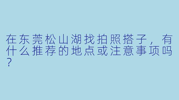 在东莞松山湖找拍照搭子，有什么推荐的地点或注意事项吗？