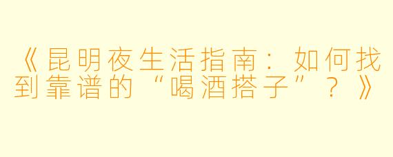 《昆明夜生活指南：如何找到靠谱的“喝酒搭子”？》