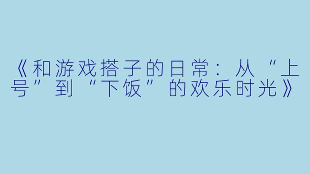 《和游戏搭子的日常：从“上号”到“下饭”的欢乐时光》