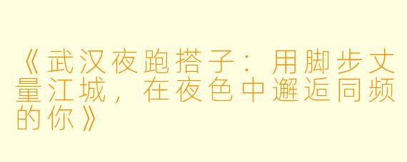 《武汉夜跑搭子：用脚步丈量江城，在夜色中邂逅同频的你》