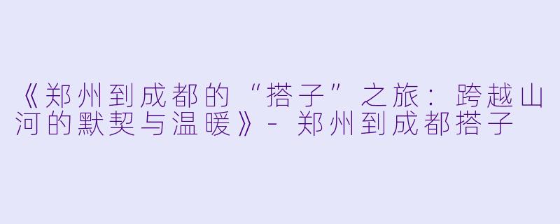 《郑州到成都的“搭子”之旅：跨越山河的默契与温暖》-郑州到成都搭子