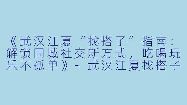 《武汉江夏“找搭子”指南：解锁同城社交新方式，吃喝玩乐不孤单》-武汉江夏找搭子