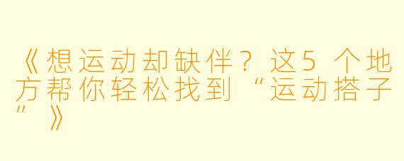 《想运动却缺伴?这5个地方帮你轻松找到“运动搭子”》