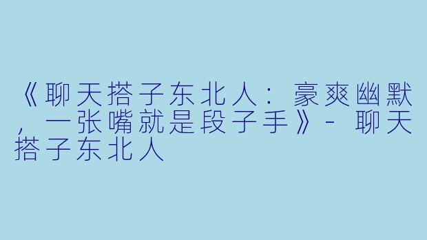 《聊天搭子东北人：豪爽幽默，一张嘴就是段子手》-聊天搭子东北人