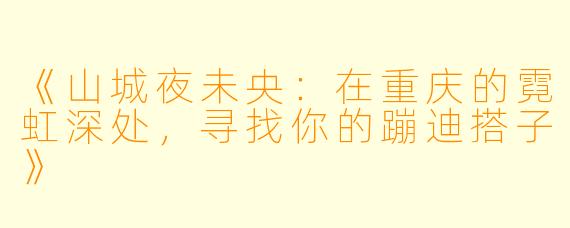 《山城夜未央：在重庆的霓虹深处，寻找你的蹦迪搭子》