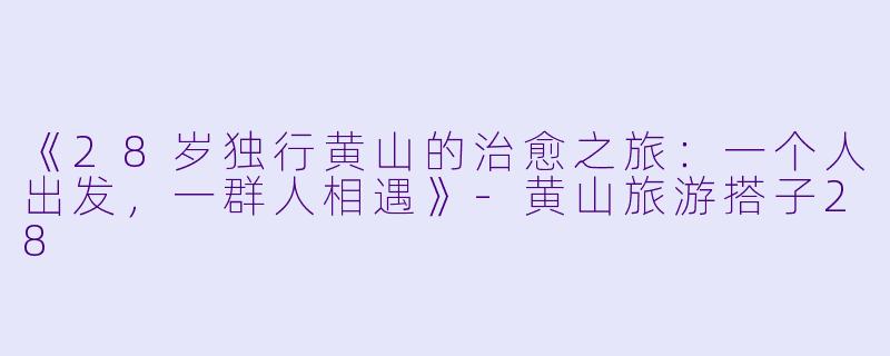 《28岁独行黄山的治愈之旅:一个人出发,一群人相遇》