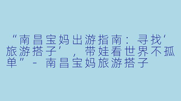 “南昌宝妈出游指南:寻找‘旅游搭子’,带娃看世界不孤单”