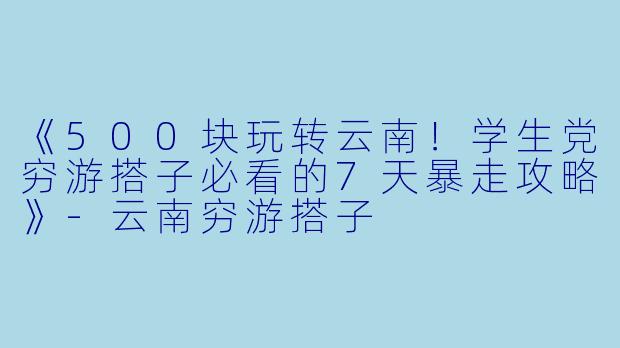 《500块玩转云南！学生党穷游搭子必看的7天暴走攻略》-云南穷游搭子