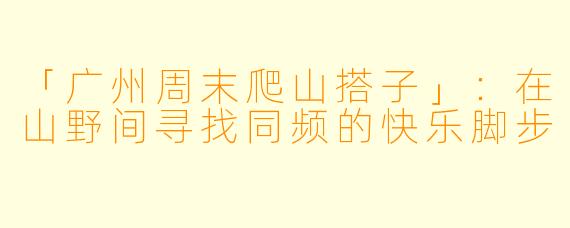 「广州周末爬山搭子」：在山野间寻找同频的快乐脚步