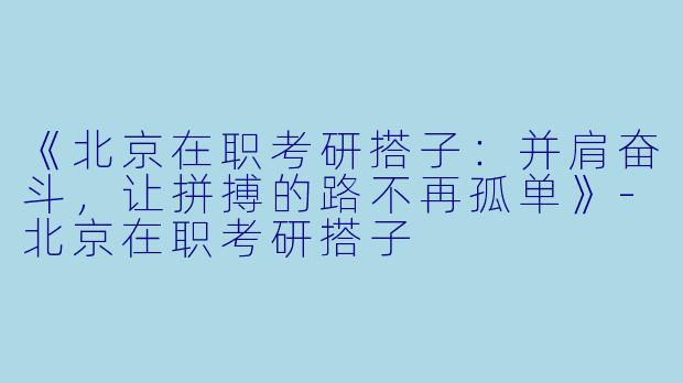 《北京在职考研搭子：并肩奋斗，让拼搏的路不再孤单》-北京在职考研搭子