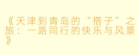 《天津到青岛的“搭子”之旅：一路同行的快乐与风景》